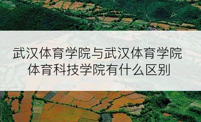 武汉体育学院与武汉体育学院体育科技学院有什么区别