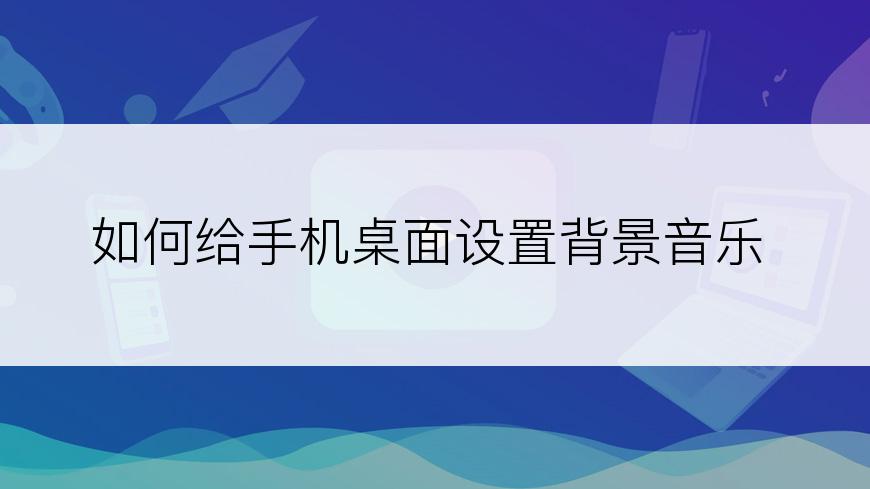 如何给手机桌面设置背景音乐