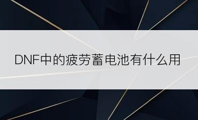 DNF中的疲劳蓄电池有什么用