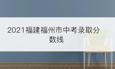 2021福建福州市中考录取分数线