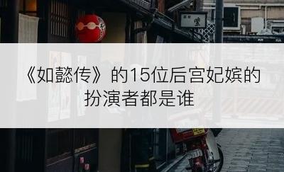 《如懿传》的15位后宫妃嫔的扮演者都是谁