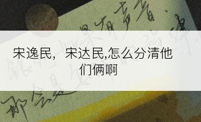 宋逸民，宋达民,怎么分清他们俩啊