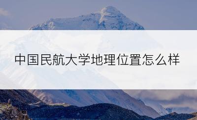 中国民航大学地理位置怎么样