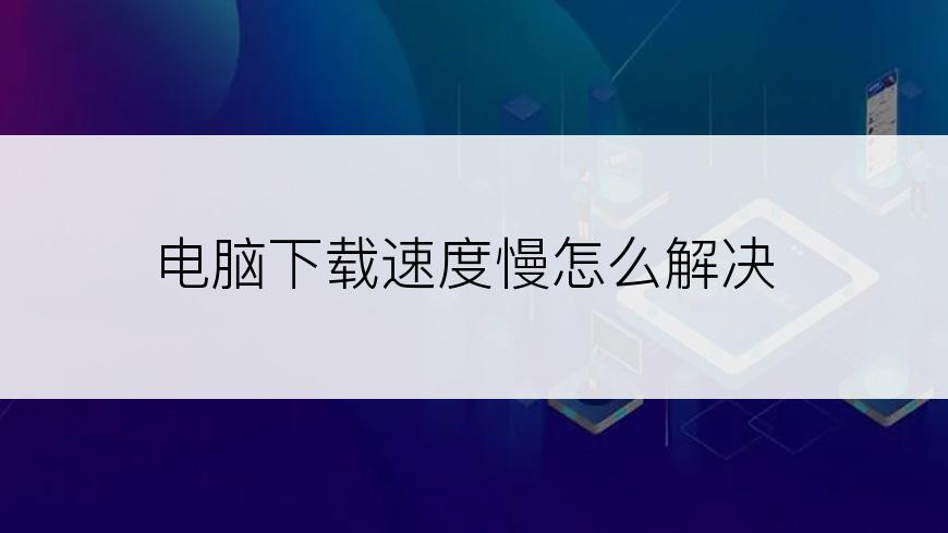 电脑下载速度慢怎么解决