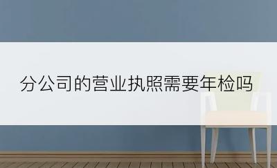 分公司的营业执照需要年检吗