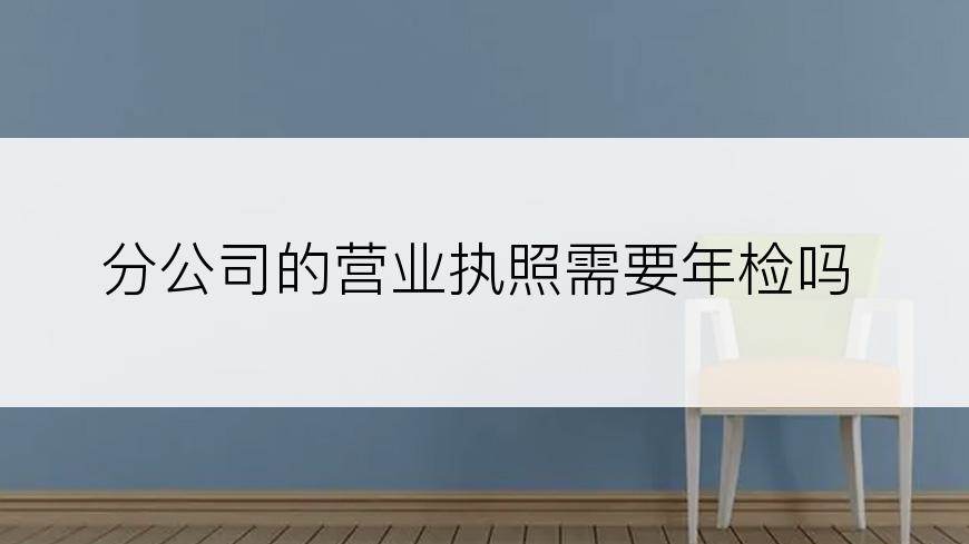 分公司的营业执照需要年检吗