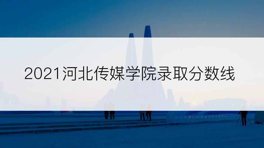 2021河北传媒学院录取分数线