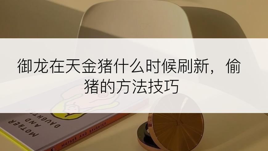 御龙在天金猪什么时候刷新，偷猪的方法技巧