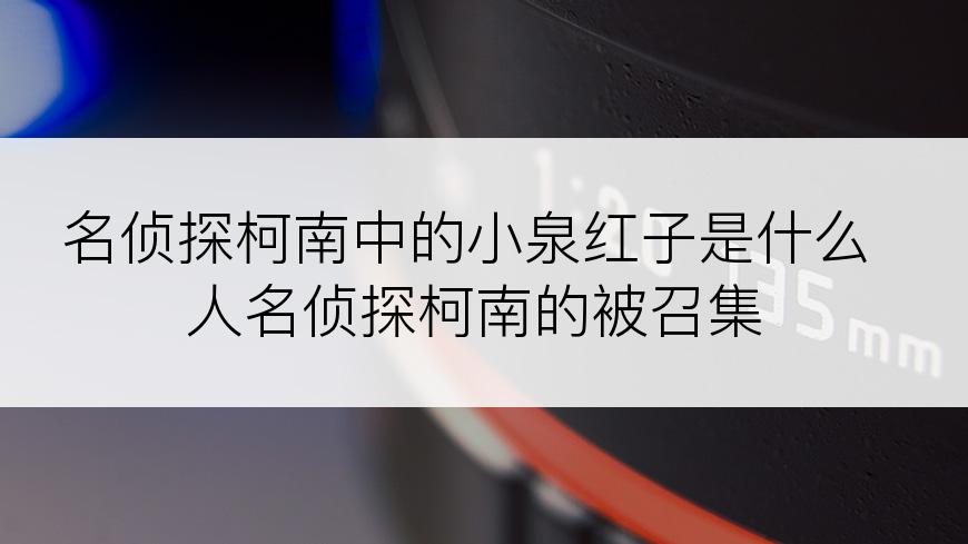 名侦探柯南中的小泉红子是什么人名侦探柯南的被召集