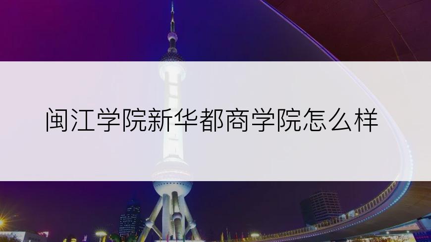 闽江学院新华都商学院怎么样