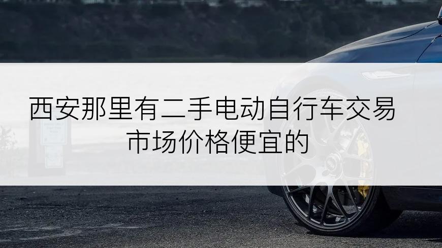 西安那里有二手电动自行车交易市场价格便宜的