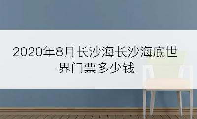 2020年8月长沙海长沙海底世界门票多少钱