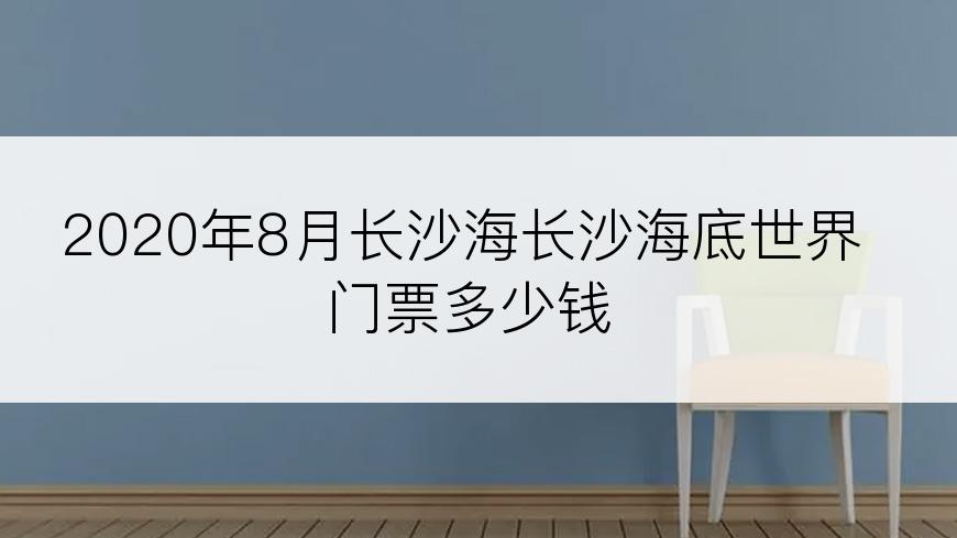 2020年8月长沙海长沙海底世界门票多少钱