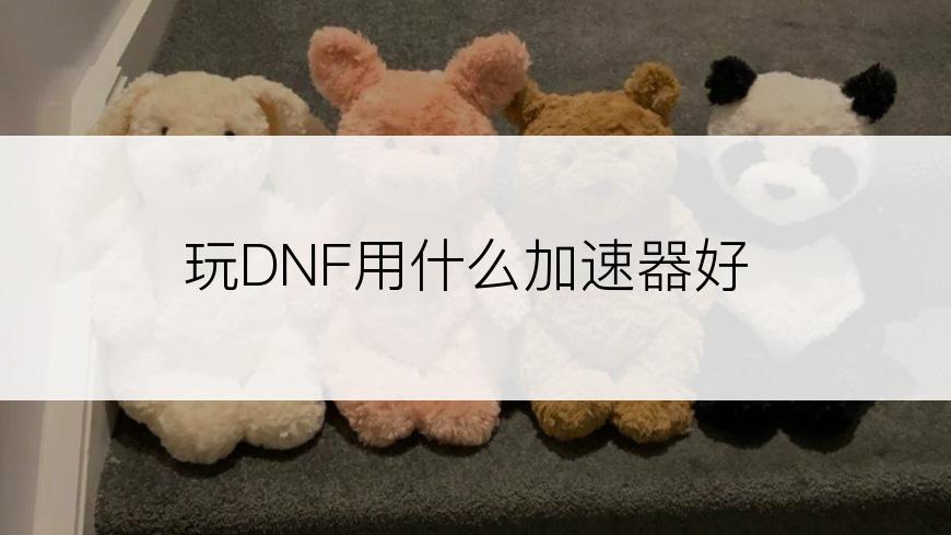 玩DNF用什么加速器好