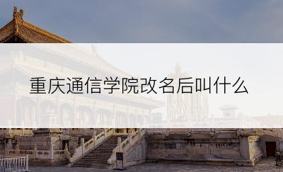 重庆通信学院改名后叫什么