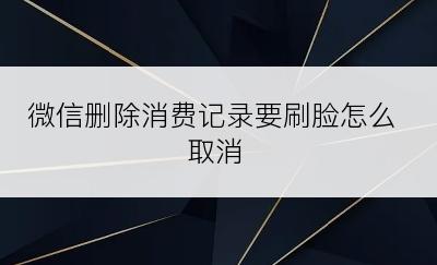 微信删除消费记录要刷脸怎么取消