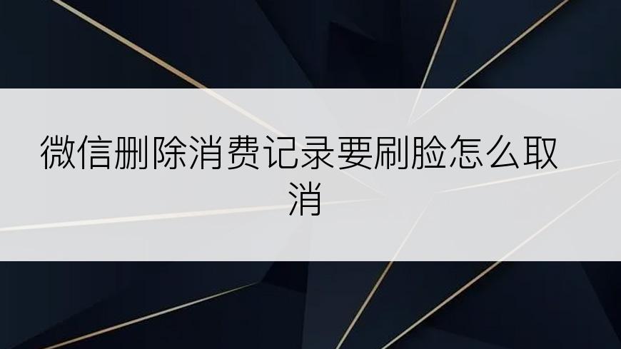 微信删除消费记录要刷脸怎么取消