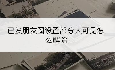 已发朋友圈设置部分人可见怎么解除