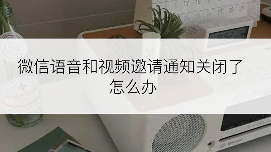 微信语音和视频邀请通知关闭了怎么办