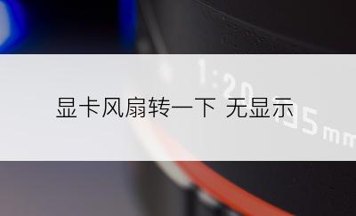 显卡风扇转一下 无显示