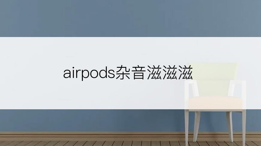 airpods杂音滋滋滋