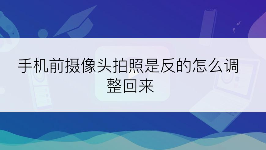 手机前摄像头拍照是反的怎么调整回来