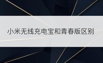 小米无线充电宝和青春版区别