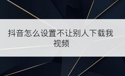 抖音怎么设置不让别人下载我视频