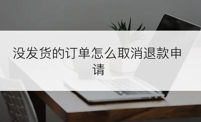 没发货的订单怎么取消退款申请