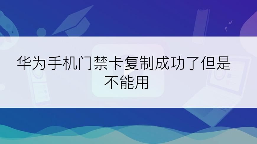 华为手机门禁卡复制成功了但是不能用