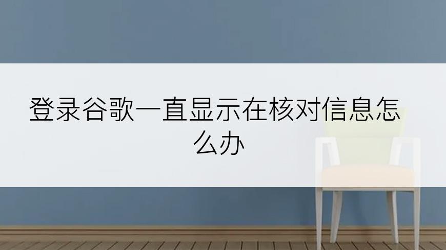 登录谷歌一直显示在核对信息怎么办