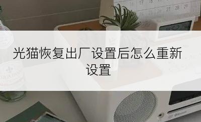 光猫恢复出厂设置后怎么重新设置