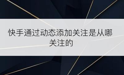 快手通过动态添加关注是从哪关注的