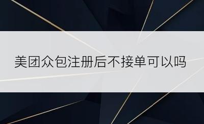 美团众包注册后不接单可以吗