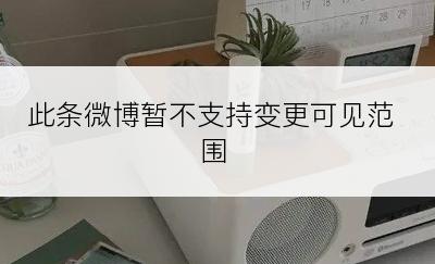 此条微博暂不支持变更可见范围