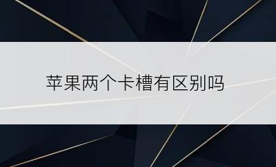 苹果两个卡槽有区别吗