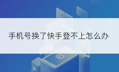 手机号换了快手登不上怎么办