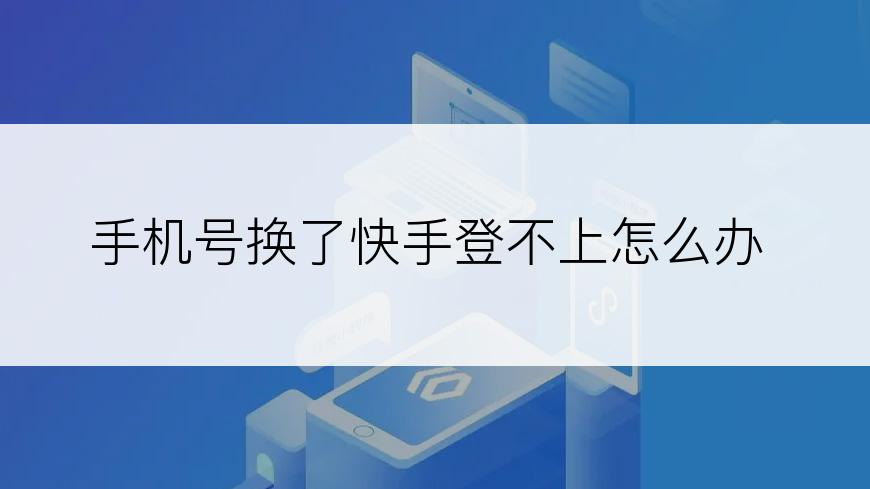 手机号换了快手登不上怎么办