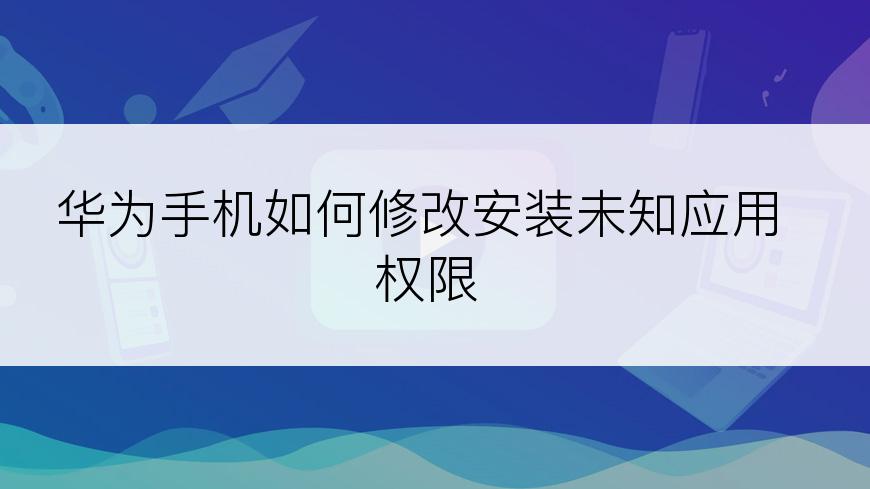 华为手机如何修改安装未知应用权限