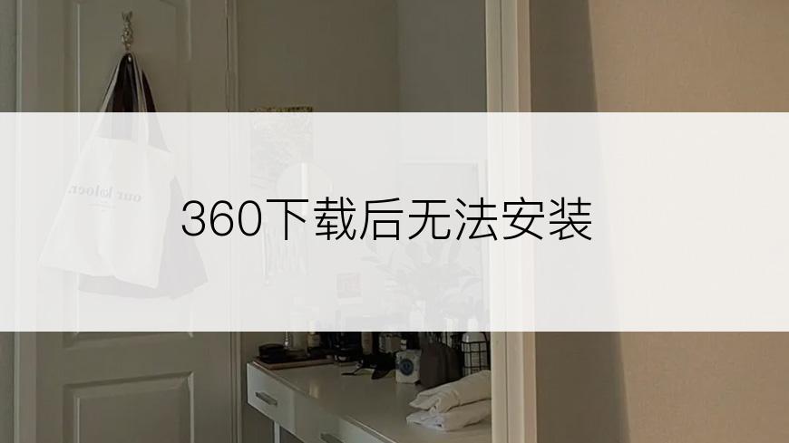 360下载后无法安装