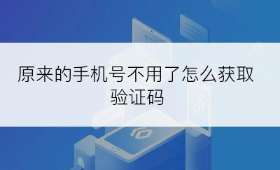 原来的手机号不用了怎么获取验证码