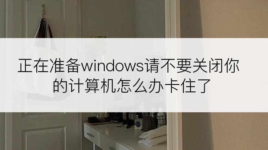 正在准备windows请不要关闭你的计算机怎么办卡住了