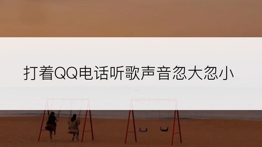 打着QQ电话听歌声音忽大忽小