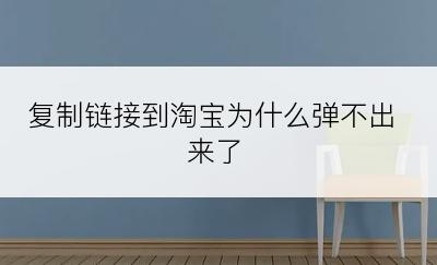 复制链接到淘宝为什么弹不出来了