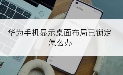 华为手机显示桌面布局已锁定怎么办