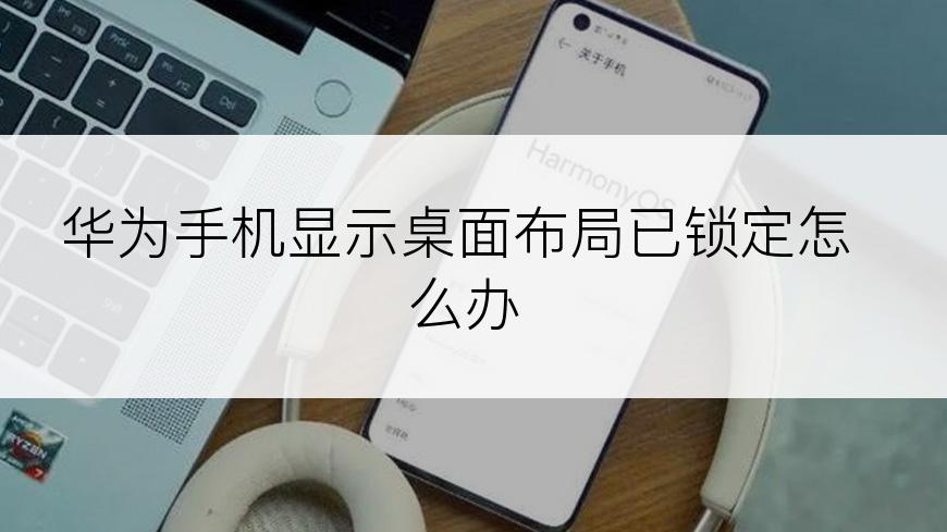 华为手机显示桌面布局已锁定怎么办