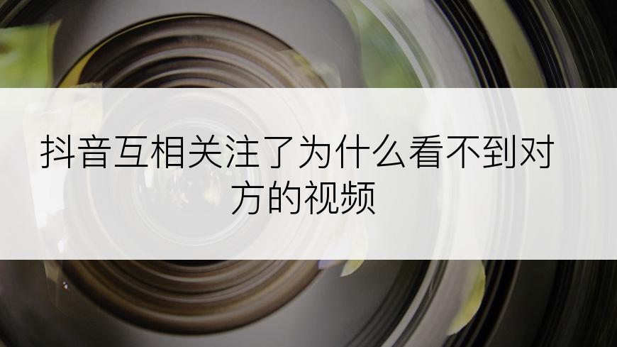 抖音互相关注了为什么看不到对方的视频