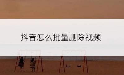 抖音怎么批量删除视频