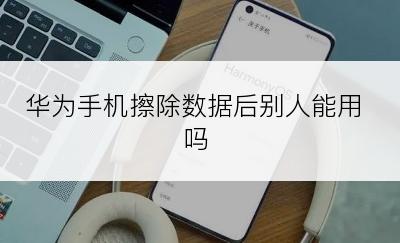 华为手机擦除数据后别人能用吗