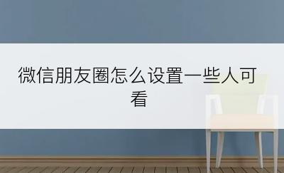 微信朋友圈怎么设置一些人可看